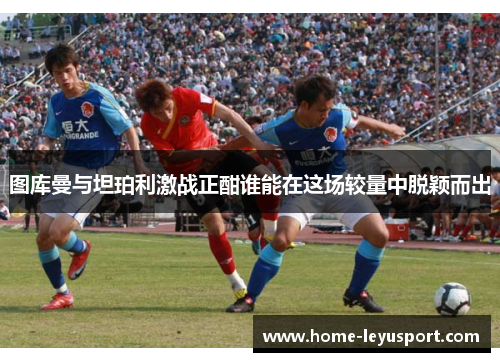 图库曼与坦珀利激战正酣谁能在这场较量中脱颖而出